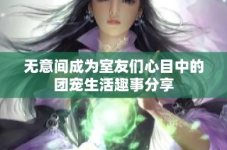 无意间成为室友们心目中的团宠生活趣事分享