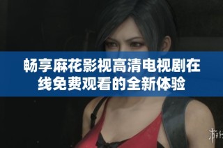 畅享麻花影视高清电视剧在线免费观看的全新体验