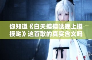 你知道《白天摸摸哒晚上摸摸哒》这首歌的真实含义吗