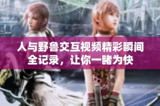 人与野鲁交互视频精彩瞬间全记录，让你一睹为快