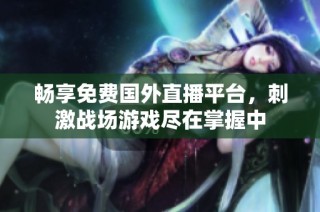 畅享免费国外直播平台，刺激战场游戏尽在掌握中