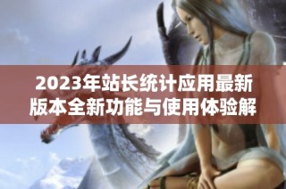 2023年站长统计应用最新版本全新功能与使用体验解析