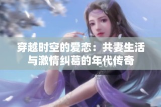 穿越时空的爱恋：共妻生活与激情纠葛的年代传奇