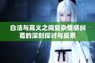 白洁与高义之间复杂情感纠葛的深刻探讨与反思