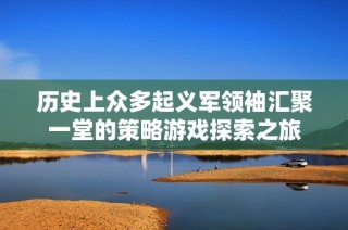 历史上众多起义军领袖汇聚一堂的策略游戏探索之旅
