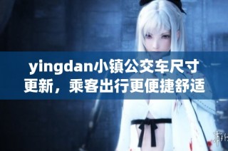 yingdan小镇公交车尺寸更新，乘客出行更便捷舒适