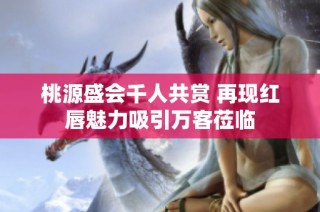 桃源盛会千人共赏 再现红唇魅力吸引万客莅临