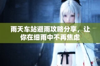 雨天车站避雨攻略分享，让你在细雨中不再焦虑