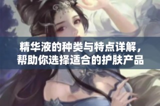精华液的种类与特点详解，帮助你选择适合的护肤产品