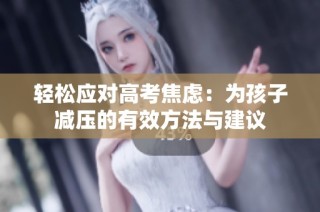 轻松应对高考焦虑：为孩子减压的有效方法与建议