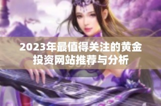 2023年最值得关注的黄金投资网站推荐与分析
