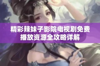 精彩辣妹子影院电视剧免费播放资源全攻略详解