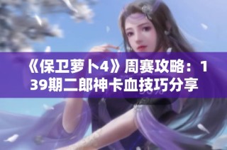 《保卫萝卜4》周赛攻略：139期二郎神卡血技巧分享