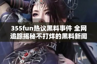 355fun热议黑料事件 全网追踪揭秘不打烊的黑料新闻