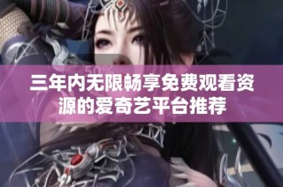 三年内无限畅享免费观看资源的爱奇艺平台推荐