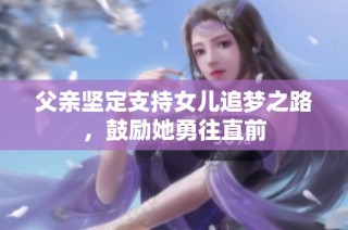 父亲坚定支持女儿追梦之路，鼓励她勇往直前