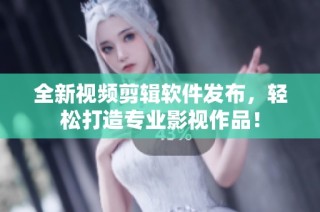 全新视频剪辑软件发布，轻松打造专业影视作品！