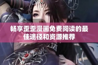 畅享歪歪漫画免费阅读的最佳途径和资源推荐