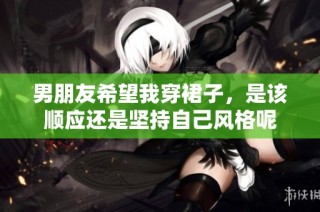 男朋友希望我穿裙子，是该顺应还是坚持自己风格呢