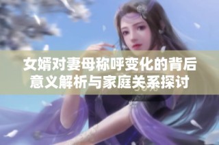 女婿对妻母称呼变化的背后意义解析与家庭关系探讨