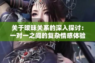 关于暧昧关系的深入探讨：一对一之间的复杂情感体验