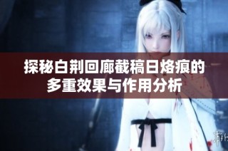 探秘白荆回廊截稿日烙痕的多重效果与作用分析