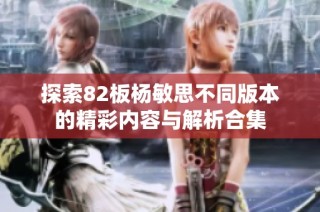 探索82板杨敏思不同版本的精彩内容与解析合集