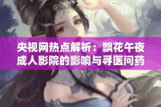 央视网热点解析：飘花午夜成人影院的影响与寻医问药的关系探讨
