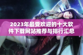 2023年最受欢迎的十大软件下载网站推荐与排行汇总