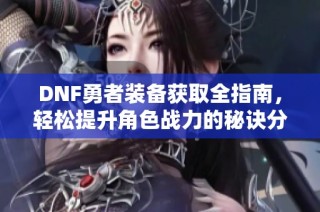 DNF勇者装备获取全指南，轻松提升角色战力的秘诀分享