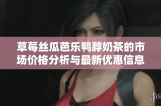草莓丝瓜芭乐鸭脖奶茶的市场价格分析与最新优惠信息