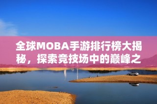 全球MOBA手游排行榜大揭秘，探索竞技场中的巅峰之战！