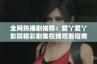 全网热播剧推荐：爱丫爱丫影院精彩剧集在线观看指南