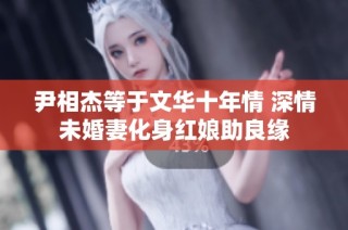 尹相杰等于文华十年情 深情未婚妻化身红娘助良缘