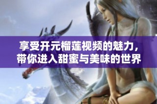享受开元榴莲视频的魅力，带你进入甜蜜与美味的世界