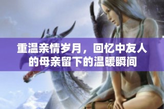 重温亲情岁月，回忆中友人的母亲留下的温暖瞬间