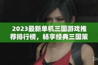 2023最新单机三国游戏推荐排行榜，畅享经典三国策略之旅