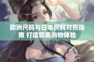 欧洲尺码与日本尺码对照指南 打造完美购物体验