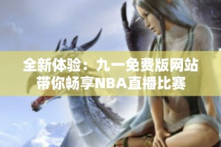 全新体验：九一免费版网站带你畅享NBA直播比赛