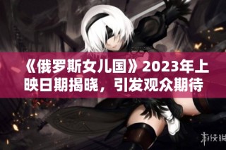 《俄罗斯女儿国》2023年上映日期揭晓，引发观众期待