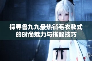 探寻鲁九九最热销毛衣款式的时尚魅力与搭配技巧