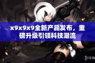 x9x9x9全新产品发布，重磅升级引领科技潮流