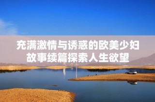 充满激情与诱惑的欧美少妇故事续篇探索人生欲望