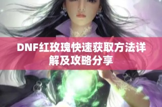 DNF红玫瑰快速获取方法详解及攻略分享