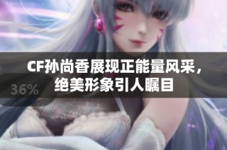 CF孙尚香展现正能量风采，绝美形象引人瞩目
