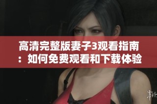 高清完整版妻子3观看指南：如何免费观看和下载体验分析