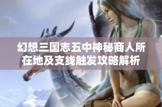 幻想三国志五中神秘商人所在地及支线触发攻略解析