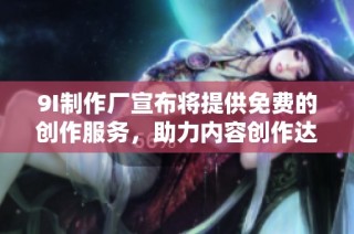 9I制作厂宣布将提供免费的创作服务，助力内容创作达人