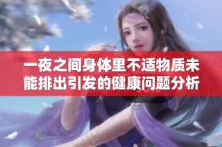 一夜之间身体里不适物质未能排出引发的健康问题分析