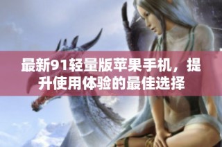 最新91轻量版苹果手机，提升使用体验的最佳选择